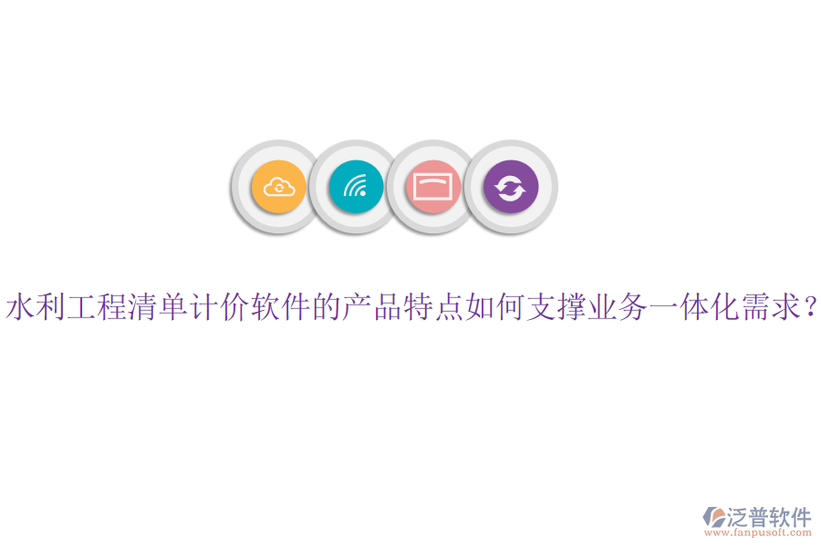 水利工程清單計價軟件的產品特點如何支撐業(yè)務一體化需求？
