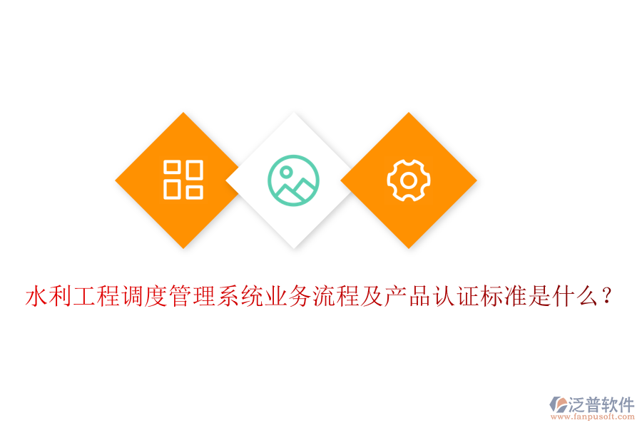 水利工程調(diào)度管理系統(tǒng)業(yè)務(wù)流程及產(chǎn)品認(rèn)證標(biāo)準(zhǔn)是什么？