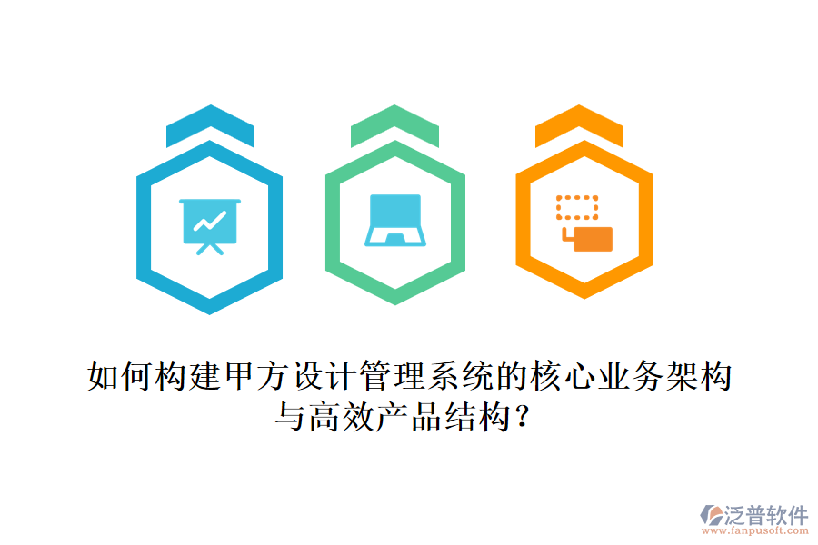 如何構建甲方設計管理系統(tǒng)的核心業(yè)務架構與高效產(chǎn)品結構?