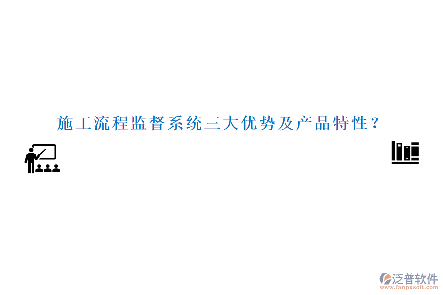 施工流程監(jiān)督系統(tǒng)三大優(yōu)勢(shì)及產(chǎn)品特性？