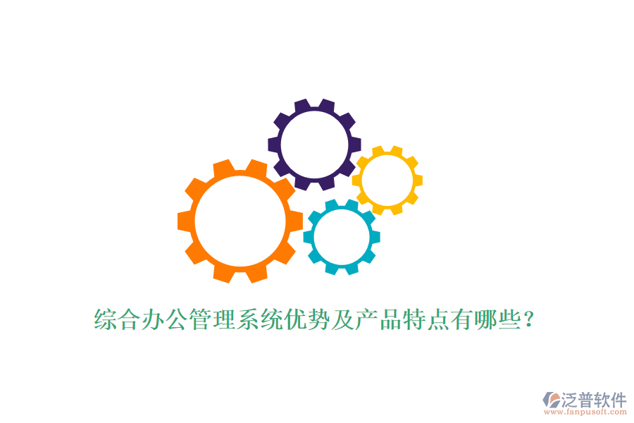 綜合辦公管理系統(tǒng)優(yōu)勢及產(chǎn)品特點有哪些？