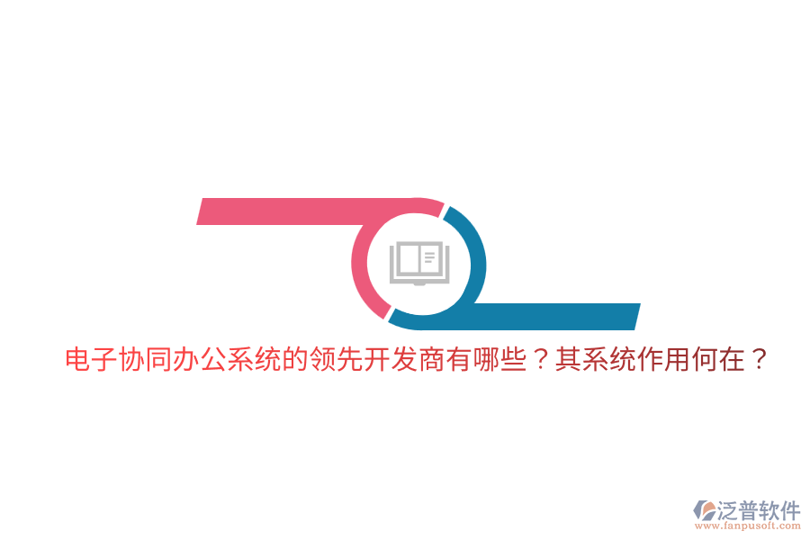  電子協(xié)同辦公系統(tǒng)的領(lǐng)先開發(fā)商有哪些？其系統(tǒng)作用何在？