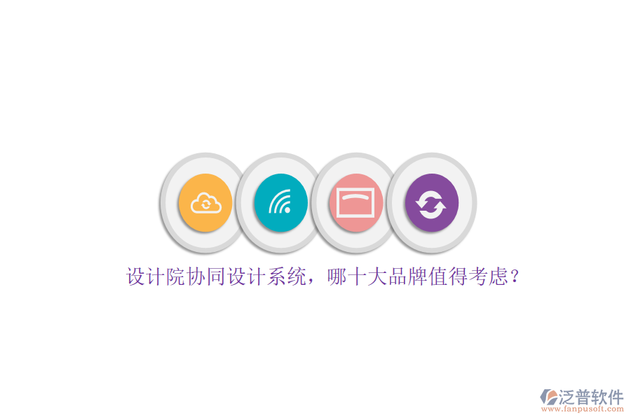 設計院協(xié)同設計系統(tǒng)，哪十大品牌值得考慮？
