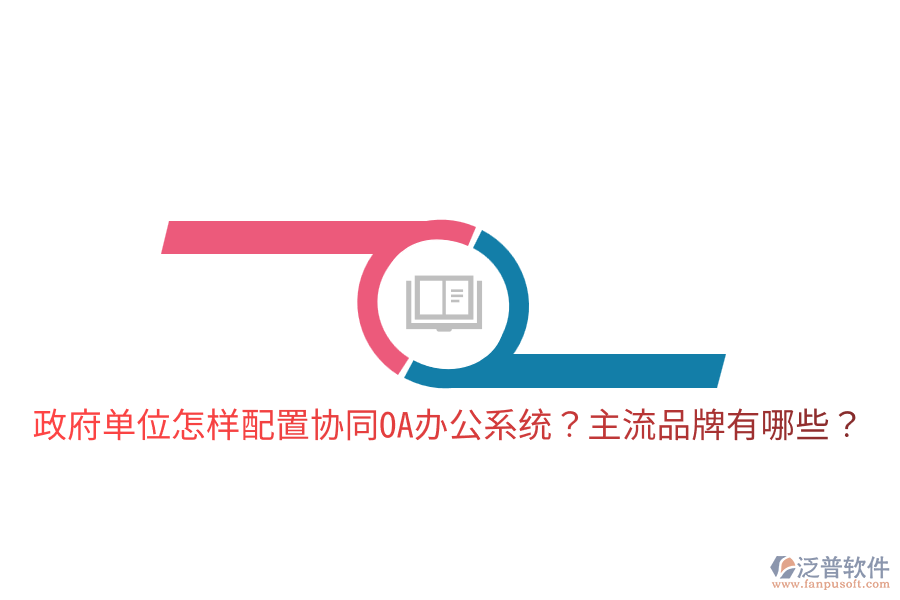  政府單位怎樣配置協(xié)同<a href=http://m.theonlineadagency.com/oa/ target=_blank class=infotextkey>OA辦公系統(tǒng)</a>？主流品牌有哪些？