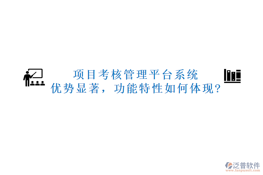 項(xiàng)目考核管理平臺(tái)系統(tǒng)：優(yōu)勢(shì)顯著，功能特性如何體現(xiàn)?