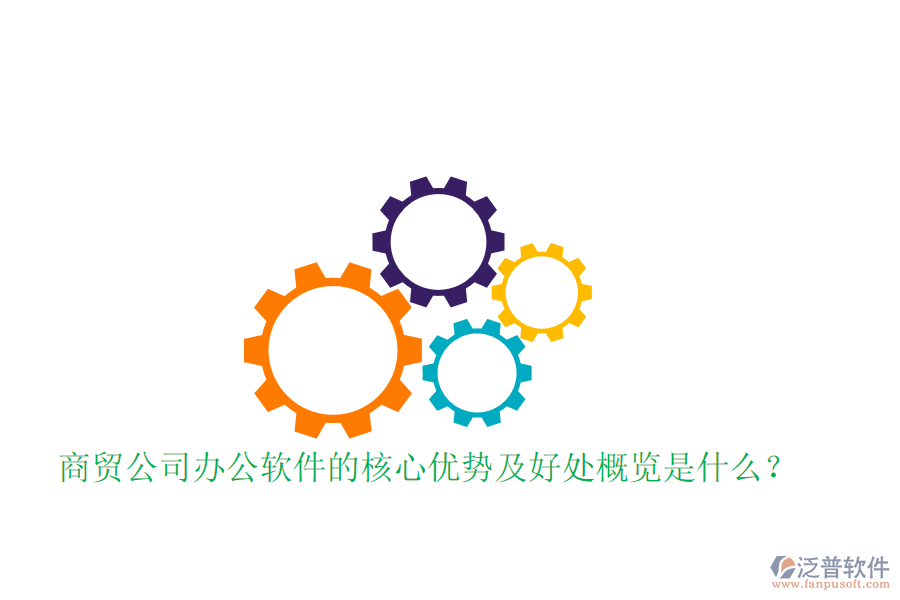  商貿(mào)公司辦公軟件的核心優(yōu)勢及好處概覽是什么？