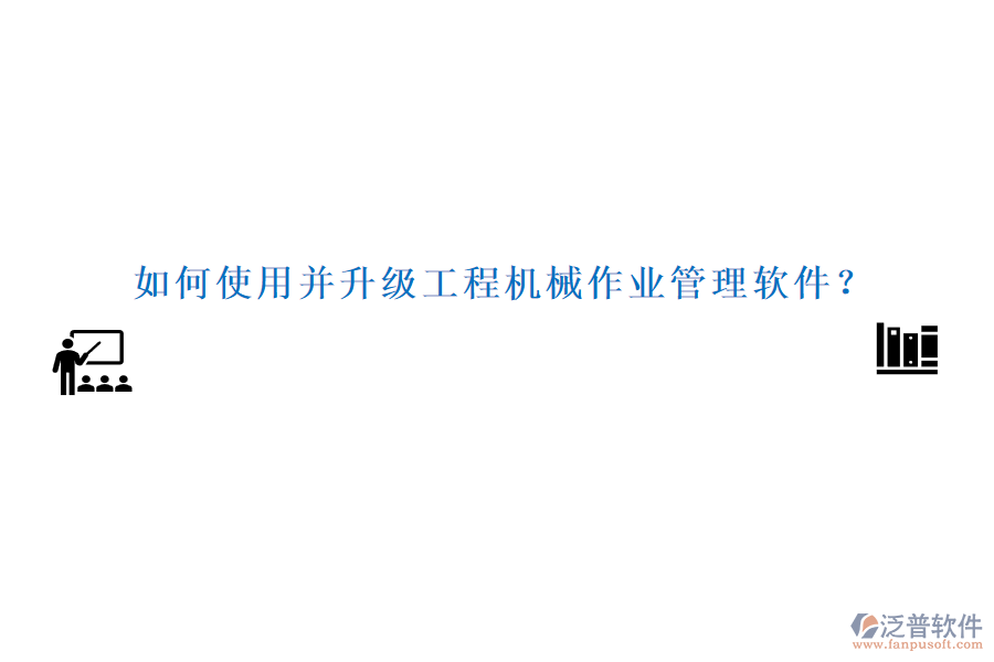 如何使用并升級工程機械作業(yè)管理軟件?