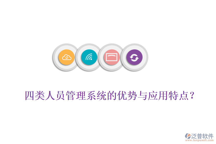 四類人員管理系統(tǒng)的優(yōu)勢與應(yīng)用特點？