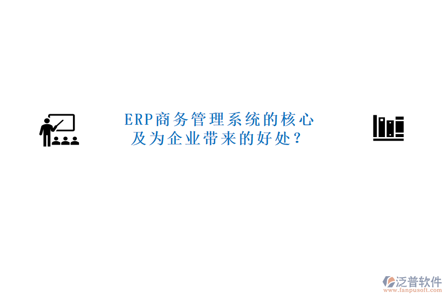 ERP商務管理系統(tǒng)的核心及為企業(yè)帶來的好處？