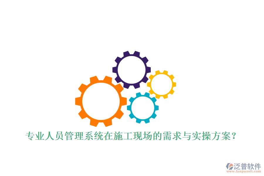 專業(yè)人員管理系統(tǒng)在施工現(xiàn)場的需求與實操方案?