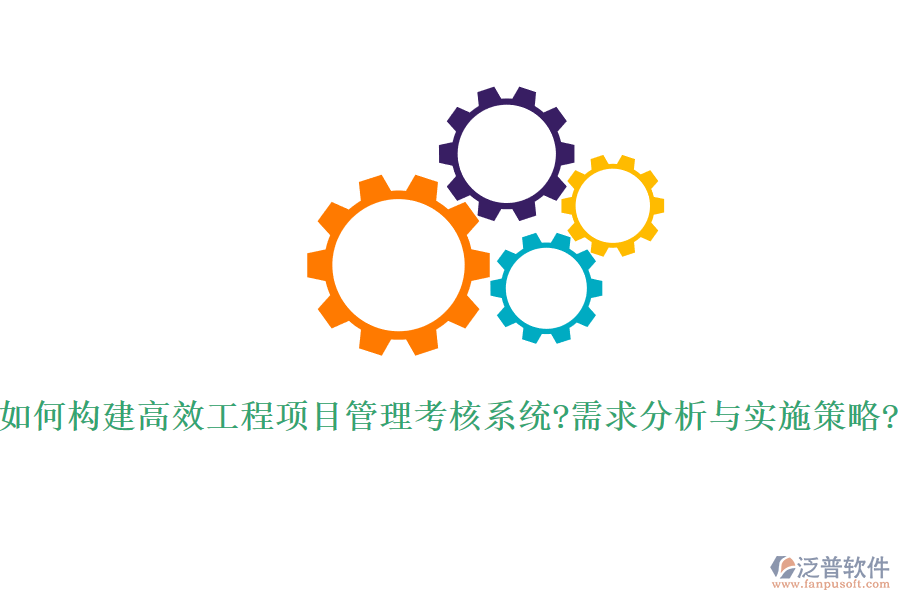 如何構(gòu)建高效工程項(xiàng)目管理考核系統(tǒng)?需求分析與實(shí)施策略?