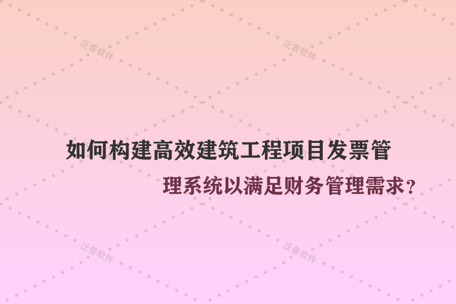 如何構(gòu)建高效建筑工程項(xiàng)目發(fā)票管理系統(tǒng)以滿足財(cái)務(wù)管理需求？
