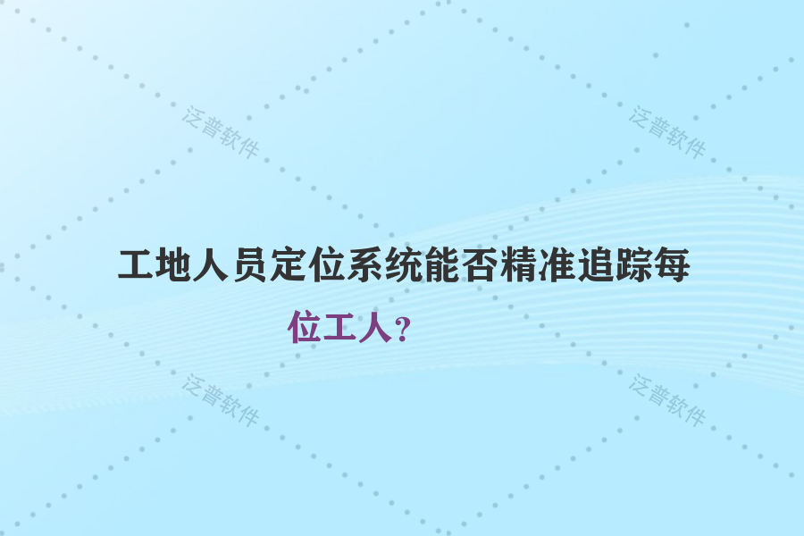 工地人員定位系統(tǒng)能否精準(zhǔn)追蹤每位工人？