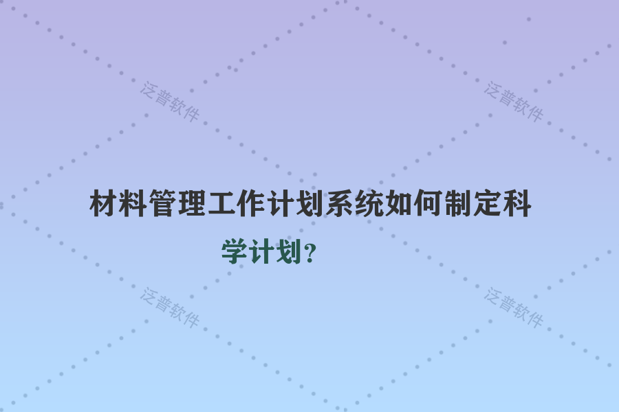 材料管理工作計(jì)劃系統(tǒng)如何制定科學(xué)計(jì)劃？