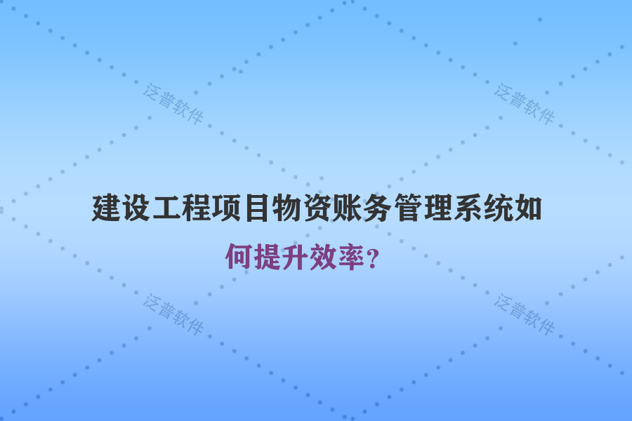 建設(shè)工程項(xiàng)目物資賬務(wù)管理系統(tǒng)如何提升效率？