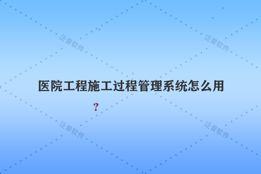 醫(yī)院工程施工過程管理系統(tǒng)怎么用？