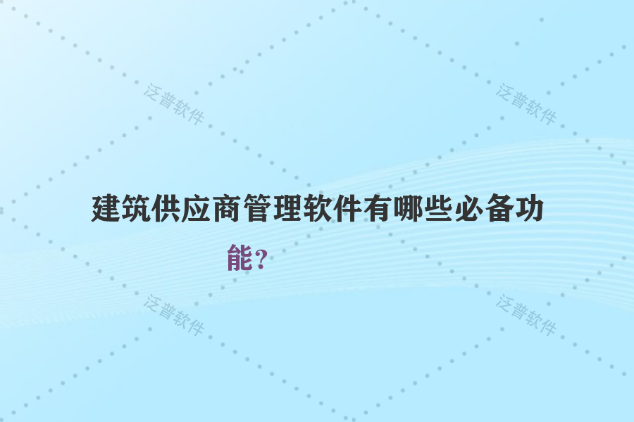 建筑供應(yīng)商管理軟件有哪些必備功能？
