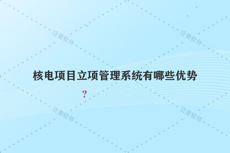 核電項目立項管理系統(tǒng)有哪些優(yōu)勢？