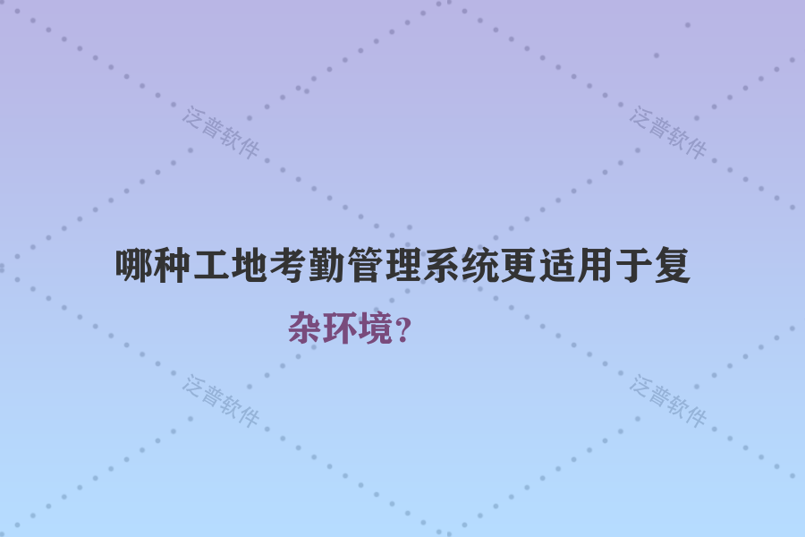哪種工地考勤管理系統(tǒng)更適用于復(fù)雜環(huán)境？