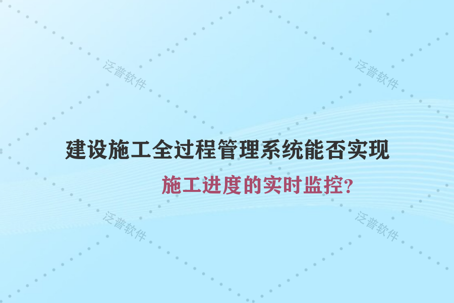 建設(shè)施工全過程管理系統(tǒng)能否實現(xiàn)施工進(jìn)度的實時監(jiān)控？