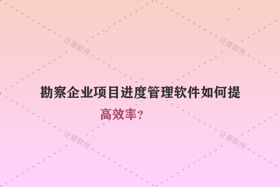 勘察企業(yè)項(xiàng)目進(jìn)度管理軟件如何提高效率？
