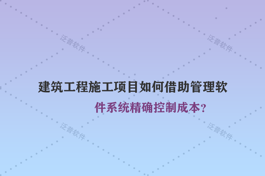 建筑工程施工項(xiàng)目如何借助管理軟件系統(tǒng)精確控制成本？
