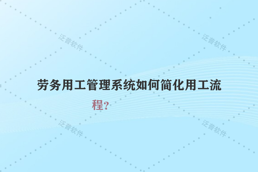 勞務用工管理系統(tǒng)如何簡化用工流程？