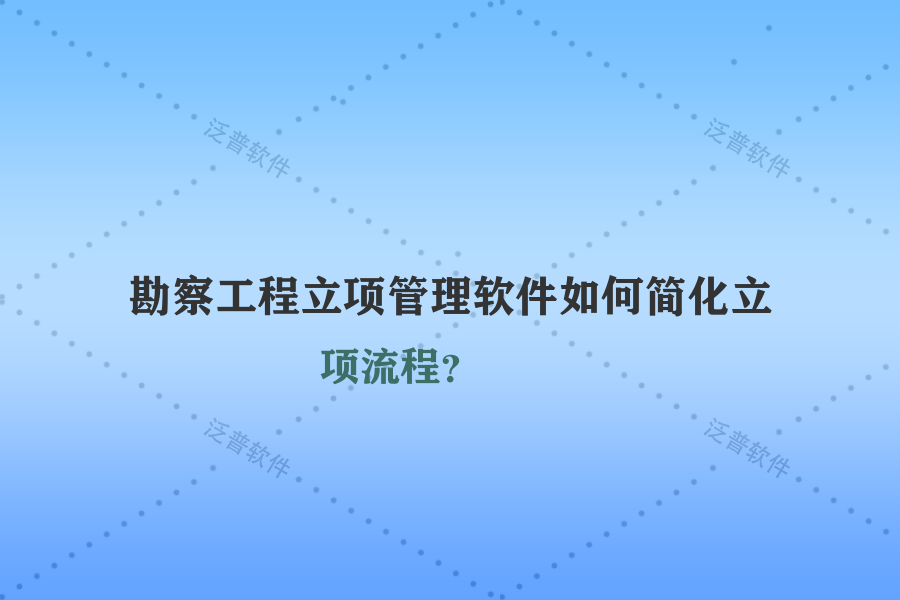 勘察工程立項管理軟件如何簡化立項流程？
