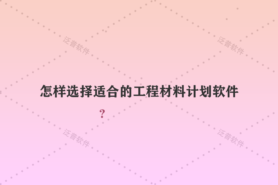 怎樣選擇適合的工程材料計(jì)劃軟件？