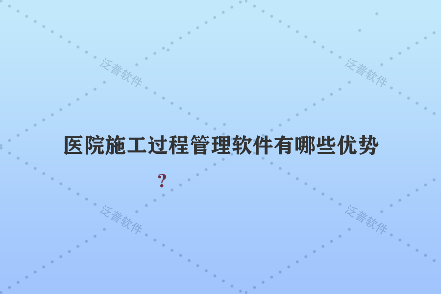 醫(yī)院施工過程管理軟件有哪些優(yōu)勢？