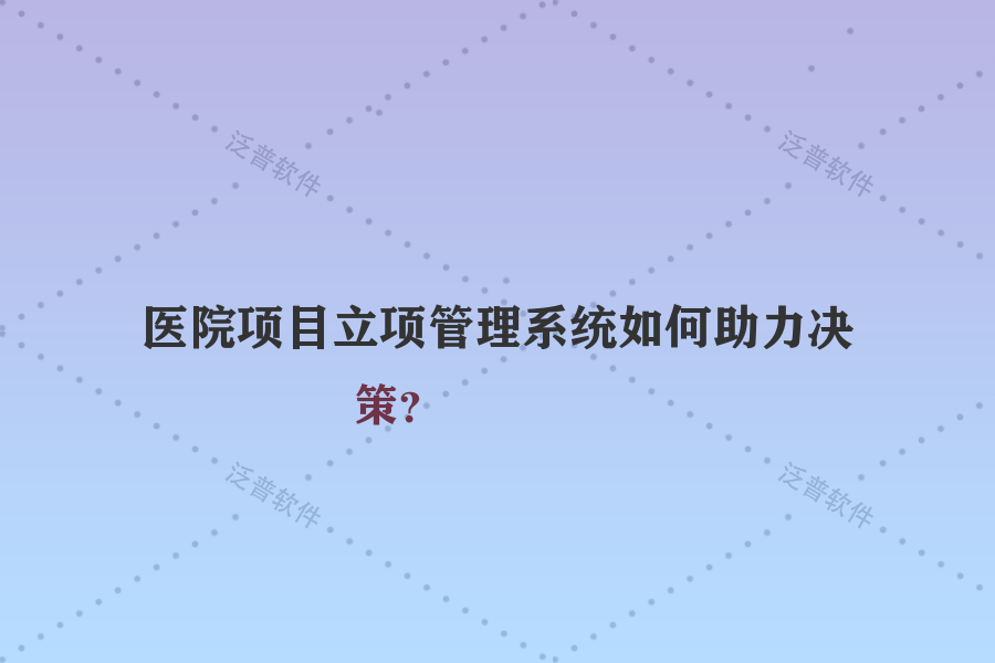 醫(yī)院項目立項管理系統(tǒng)如何助力決策？