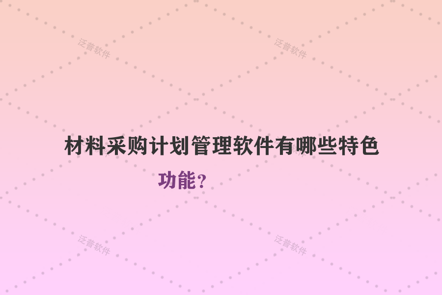 材料采購計劃管理軟件有哪些特色功能？