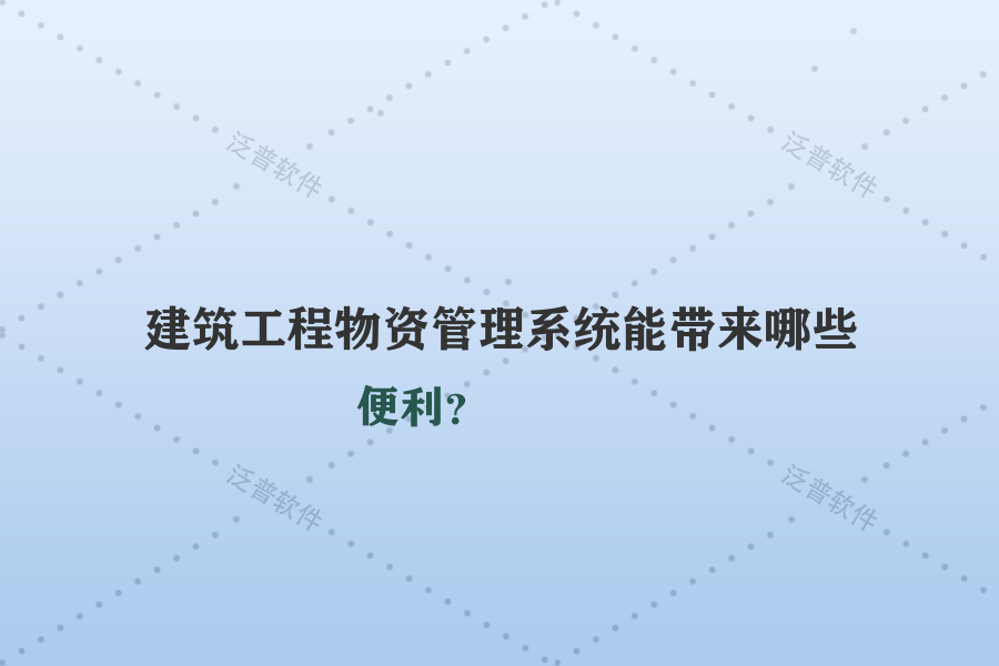建筑工程物資管理系統(tǒng)能帶來(lái)哪些便利？