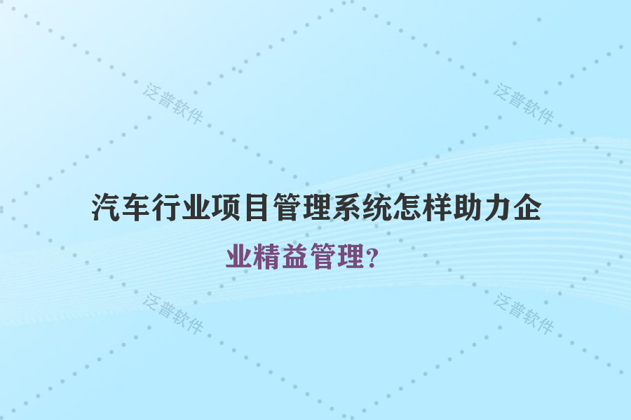 汽車行業(yè)項目管理系統(tǒng)怎樣助力企業(yè)精益管理？