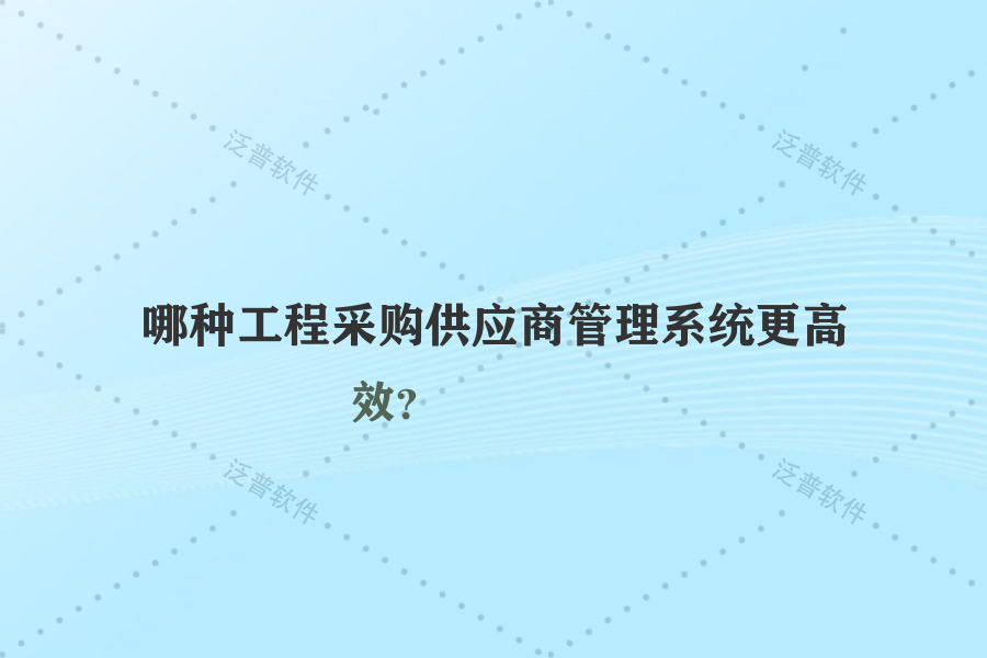 哪種工程采購供應(yīng)商管理系統(tǒng)更高效？