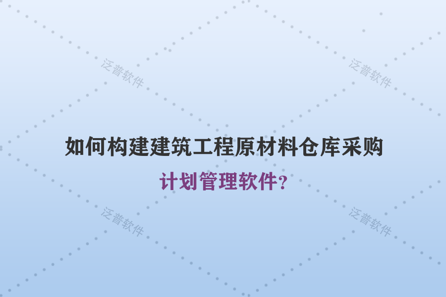 如何構建建筑工程原材料倉庫采購計劃管理軟件？