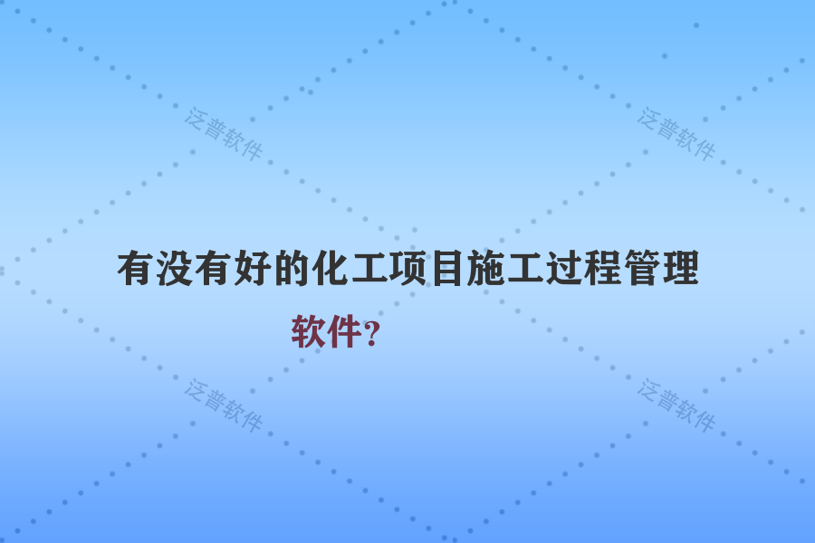 有沒有好的化工項(xiàng)目施工過程管理軟件？
