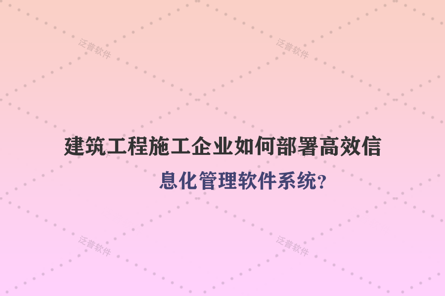 建筑工程施工企業(yè)如何部署高效信息化管理軟件系統(tǒng)？