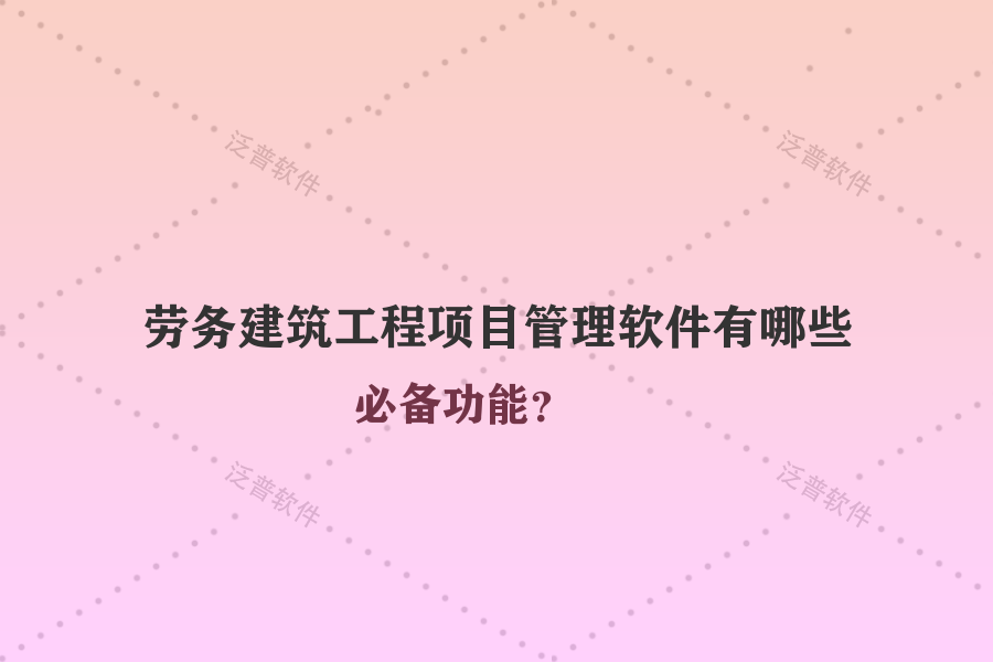 勞務(wù)建筑工程項(xiàng)目管理軟件有哪些必備功能？