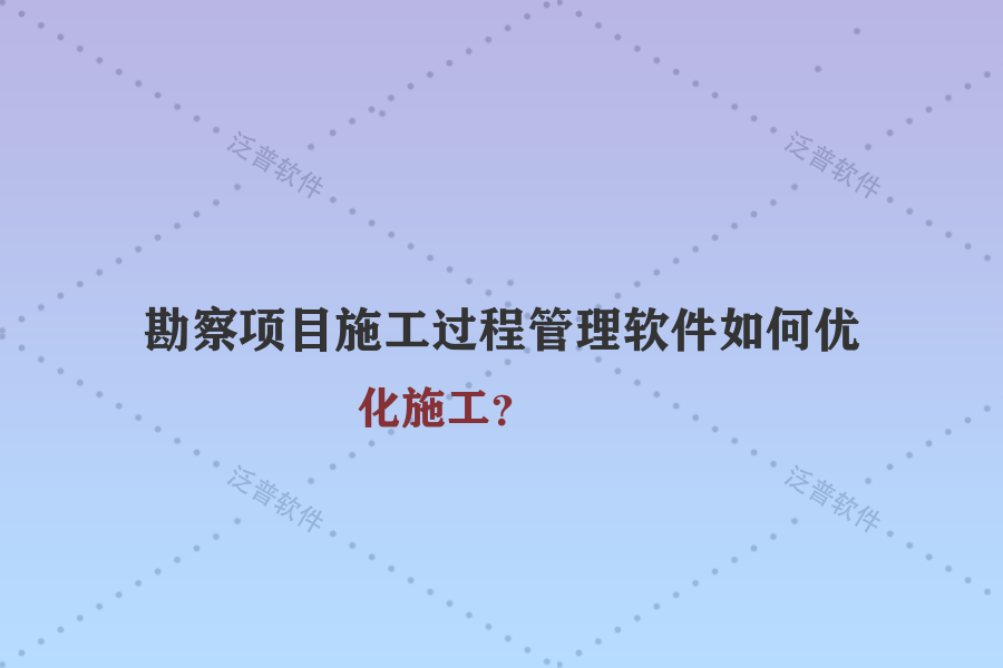 勘察項(xiàng)目施工過程管理軟件如何優(yōu)化施工？