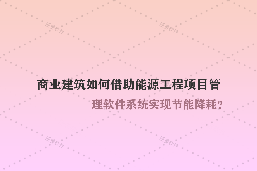 商業(yè)建筑如何借助能源工程項(xiàng)目管理軟件系統(tǒng)實(shí)現(xiàn)節(jié)能降耗？
