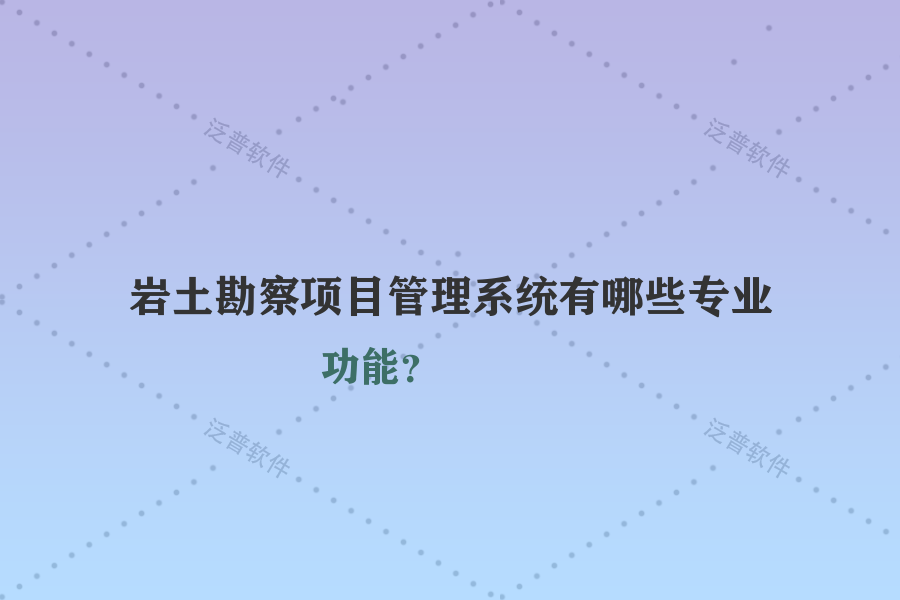 巖土勘察項目管理系統(tǒng)有哪些專業(yè)功能？