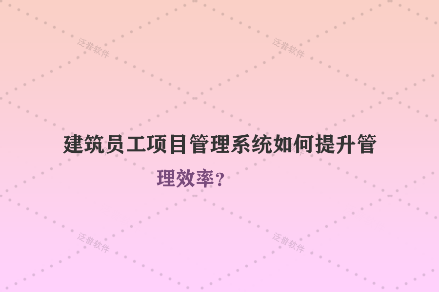 建筑員工項目管理系統(tǒng)如何提升管理效率？