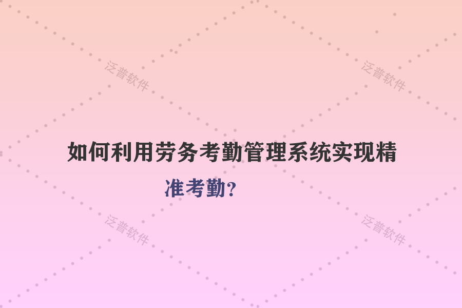 如何利用勞務(wù)考勤管理系統(tǒng)實(shí)現(xiàn)精準(zhǔn)考勤？